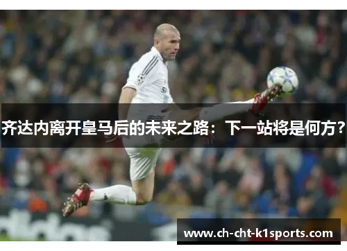 齐达内离开皇马后的未来之路：下一站将是何方？