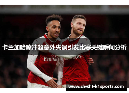 卡兰加哈嘹冲超意外失误引发比赛关键瞬间分析 卡兰加哈嘹冲超意外失误引发比赛关键瞬间分析